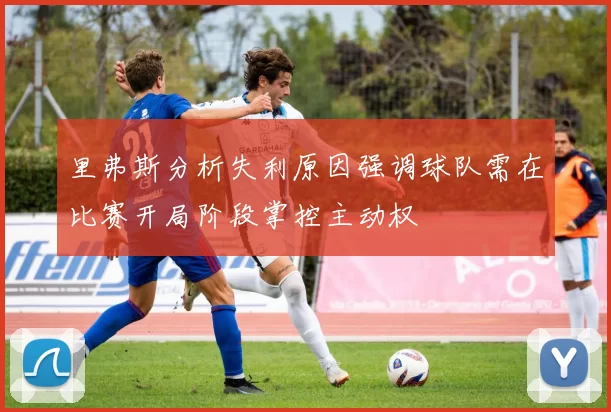 里弗斯分析失利原因强调球队需在比赛开局阶段掌控主动权