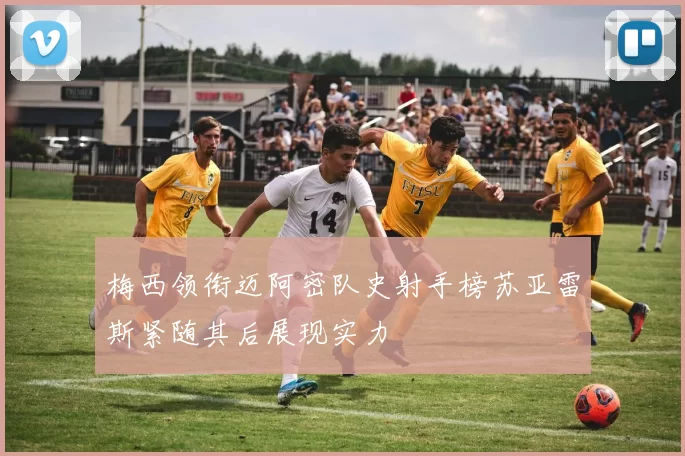 梅西领衔迈阿密队史射手榜苏亚雷斯紧随其后展现实力