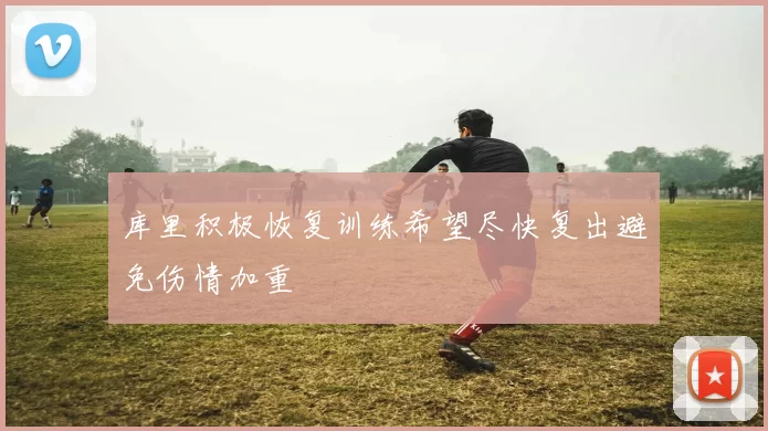 库里积极恢复训练希望尽快复出避免伤情加重