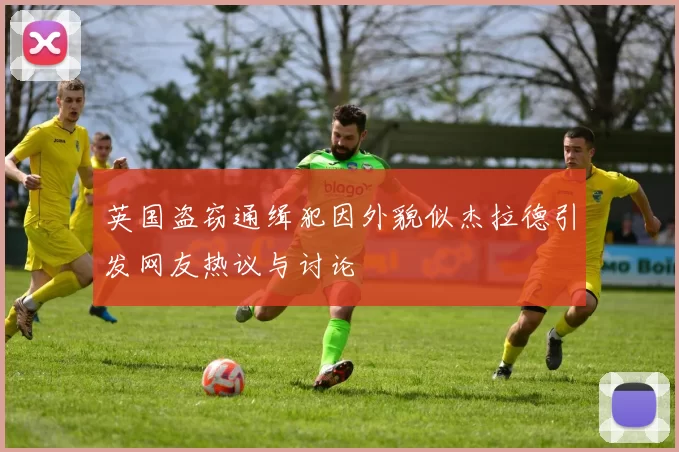 英国盗窃通缉犯因外貌似杰拉德引发网友热议与讨论