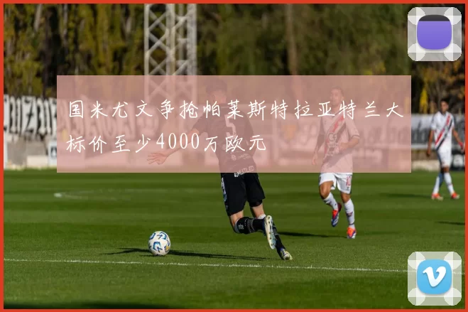 国米尤文争抢帕莱斯特拉亚特兰大标价至少4000万欧元