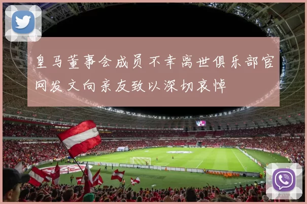 皇马董事会成员不幸离世俱乐部官网发文向亲友致以深切哀悼