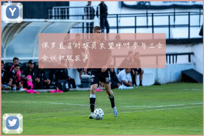 保罗直言对球员失望呼吁参与工会会议积极发声