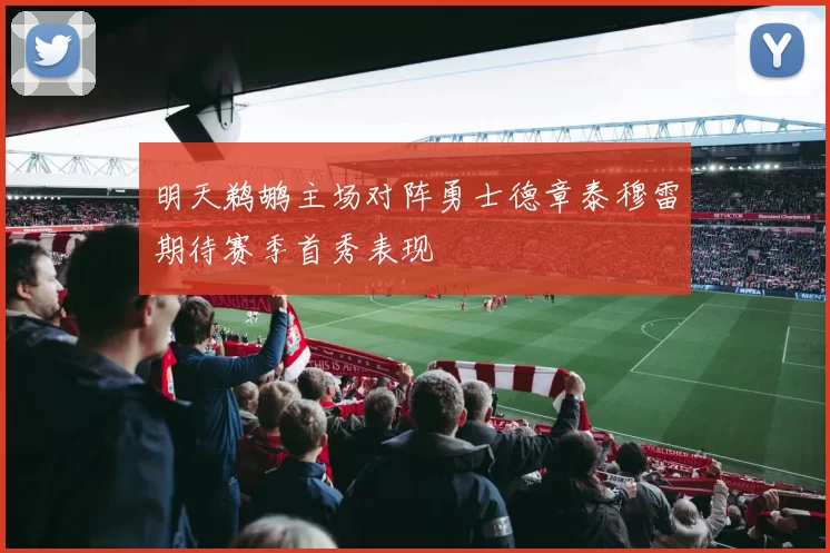 明天鹈鹕主场对阵勇士德章泰穆雷期待赛季首秀表现