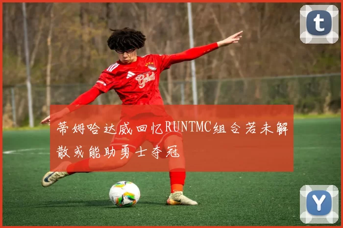 蒂姆哈达威回忆RUNTMC组合若未解散或能助勇士夺冠