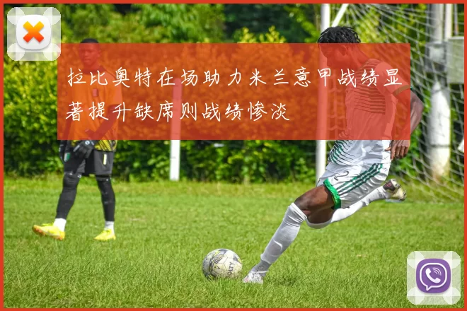 拉比奥特在场助力米兰意甲战绩显著提升缺席则战绩惨淡