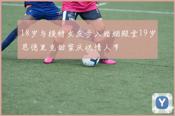 18岁与模特女友步入婚姻殿堂19岁恩德里克甜蜜庆祝情人节