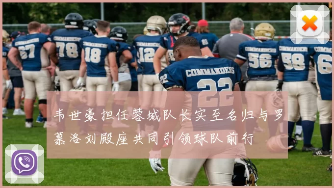 韦世豪担任蓉城队长实至名归与罗慕洛刘殿座共同引领球队前行