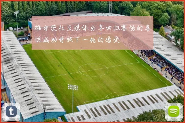 维尔茨社交媒体分享回归赛场的喜悦成功晋级下一轮的感受