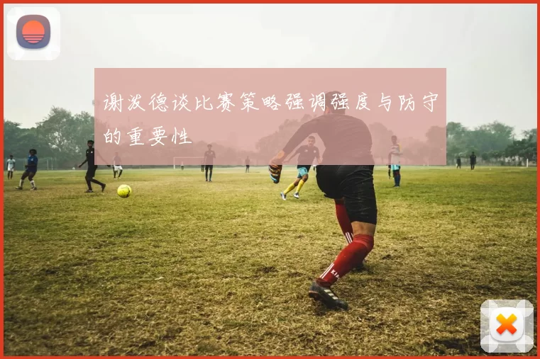 谢泼德谈比赛策略强调强度与防守的重要性