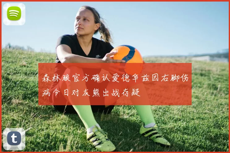 森林狼官方确认爱德华兹因右脚伤病今日对灰熊出战存疑