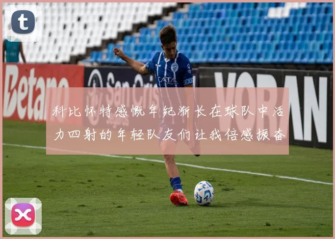 科比怀特感慨年纪渐长在球队中活力四射的年轻队友们让我倍感振奋