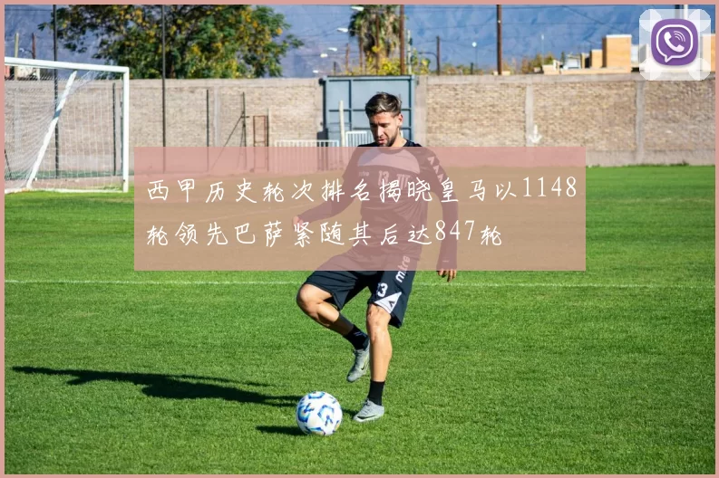 西甲历史轮次排名揭晓皇马以1148轮领先巴萨紧随其后达847轮