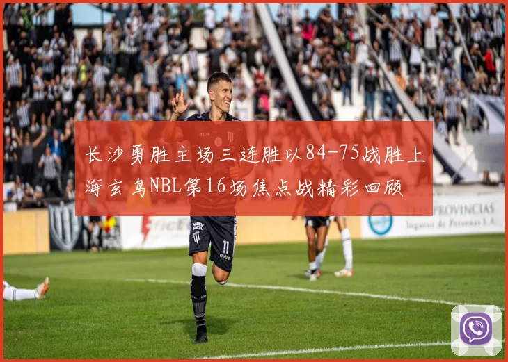 长沙勇胜主场三连胜以84-75战胜上海玄鸟NBL第16场焦点战精彩回顾
