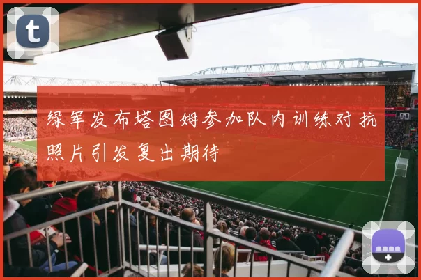 绿军发布塔图姆参加队内训练对抗照片引发复出期待