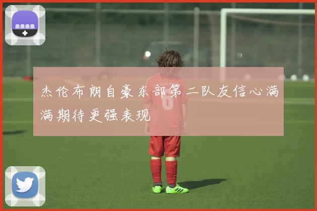 杰伦布朗自豪东部第二队友信心满满期待更强表现