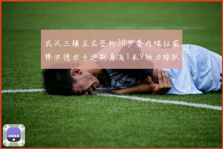 武汉三镇正式签约30岁委内瑞拉前锋洪德尔卡迪斯身高1米9助力球队新赛季
