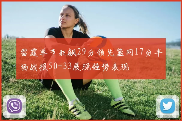 雷霆单节狂飙29分领先篮网17分半场战报50-33展现强势表现