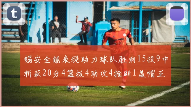 锡安全能表现助力球队胜利15投9中斩获20分4篮板4助攻4抢断1盖帽正负值高达15