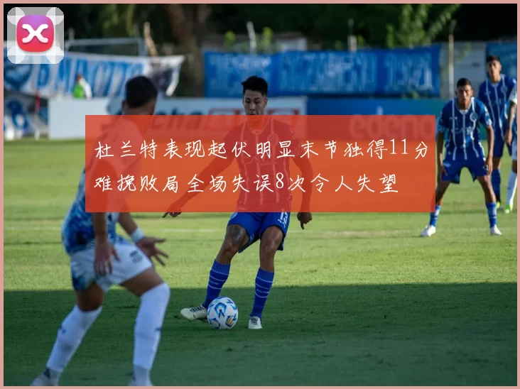 杜兰特表现起伏明显末节独得11分难挽败局全场失误8次令人失望