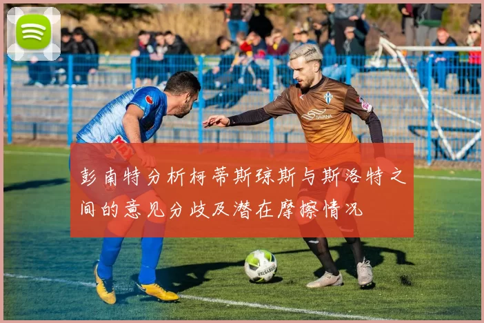彭南特分析柯蒂斯琼斯与斯洛特之间的意见分歧及潜在摩擦情况