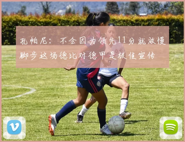 孔帕尼：不会因为领先11分就放慢脚步这场德比对德甲是极佳宣传
