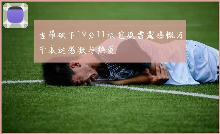 吉昂砍下19分11板重返雷霆感慨万千表达感激与热爱