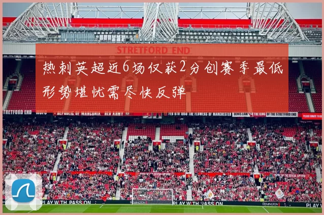 热刺英超近6场仅获2分创赛季最低形势堪忧需尽快反弹