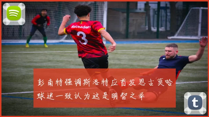 彭南特强调斯洛特应首发恩古莫哈球迷一致认为这是明智之举