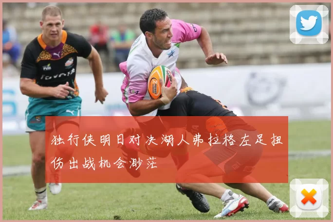 独行侠明日对决湖人弗拉格左足扭伤出战机会渺茫