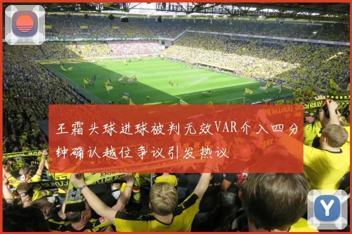王霜头球进球被判无效VAR介入四分钟确认越位争议引发热议