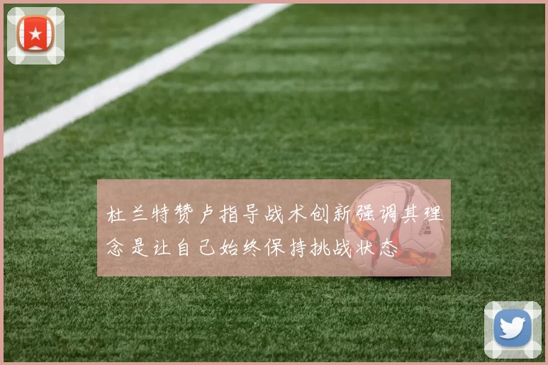 杜兰特赞卢指导战术创新强调其理念是让自己始终保持挑战状态