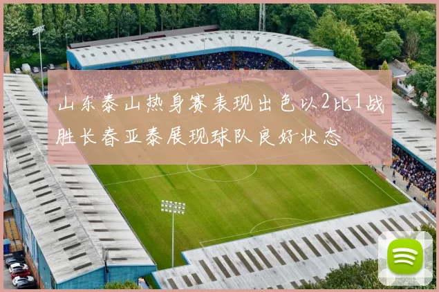 山东泰山热身赛表现出色以2比1战胜长春亚泰展现球队良好状态